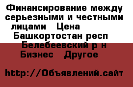 Финансирование между серьезными и честными лицами › Цена ­ 60 000 - Башкортостан респ., Белебеевский р-н Бизнес » Другое   